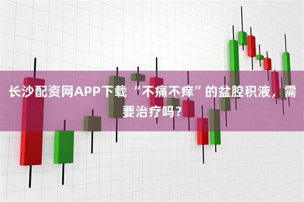 長沙配資網APP下載 “不痛不癢”的盆腔積液，需要治療嗎？