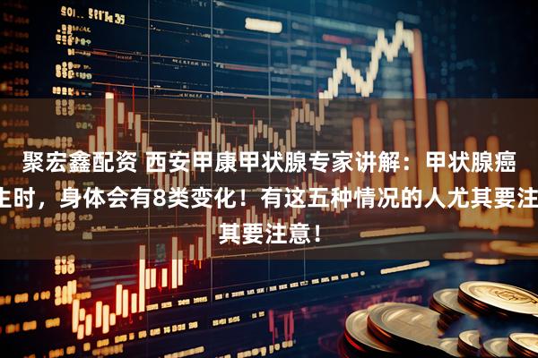 聚宏鑫配資 西安甲康甲狀腺專家講解：甲狀腺癌發生時，身體會有8類變化！有這五種情況的人尤其要注意！