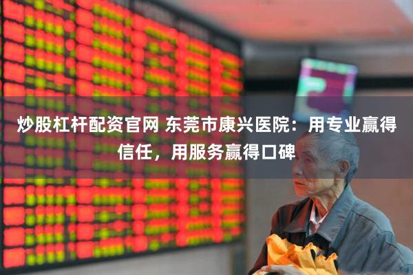 炒股杠桿配資官網 東莞市康興醫院：用專業贏得信任，用服務贏得口碑