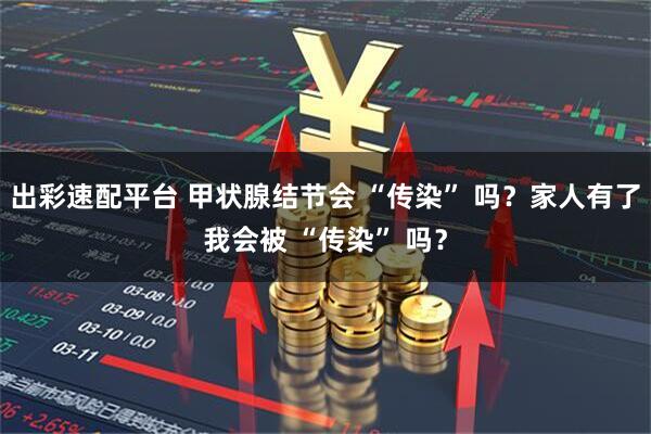 出彩速配平臺 甲狀腺結節會 “傳染” 嗎？家人有了我會被 “傳染” 嗎？