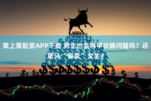 策上策配資APP下載 男生也會得甲狀腺問題嗎？還是只 “偏愛” 女生？