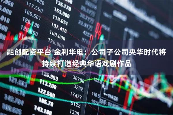 融創配資平臺 金利華電：公司子公司央華時代將持續打造經典華語戲劇作品