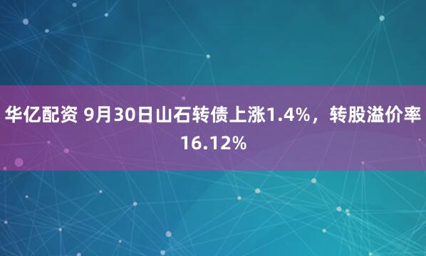 華億配資 9月30日山石轉債上漲1.4%，轉股溢價率16.12%