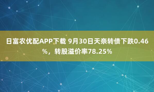 日富農優配APP下載 9月30日天奈轉債下跌0.46%，轉股溢價率78.25%