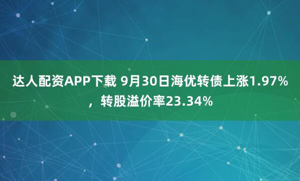 達(dá)人配資APP下載 9月30日海優(yōu)轉(zhuǎn)債上漲1.97%，轉(zhuǎn)股溢價(jià)率23.34%