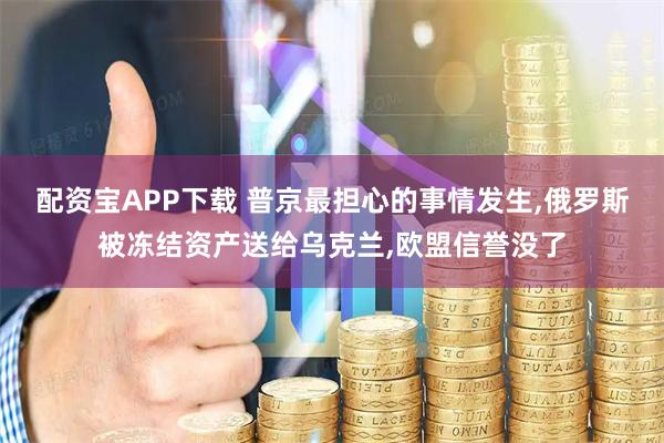 配資寶APP下載 普京最擔(dān)心的事情發(fā)生,俄羅斯被凍結(jié)資產(chǎn)送給烏克蘭,歐盟信譽(yù)沒了