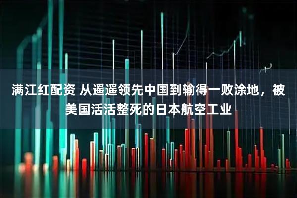 滿江紅配資 從遙遙領先中國到輸得一敗涂地，被美國活活整死的日本航空工業