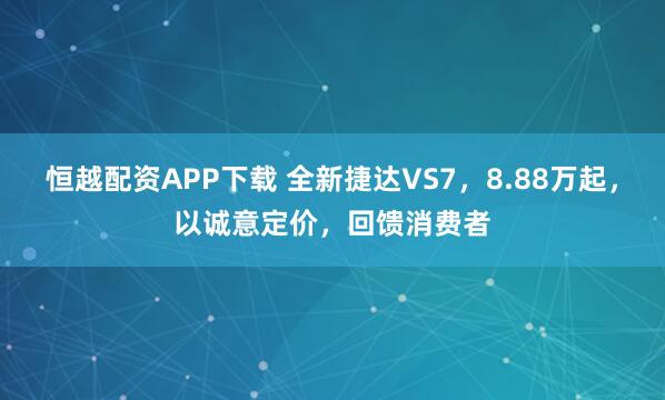 恒越配資APP下載 全新捷達VS7，8.88萬起，以誠意定價，回饋消費者