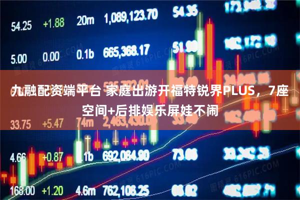 九融配資端平臺 家庭出游開福特銳界PLUS，7座空間+后排娛樂屏娃不鬧
