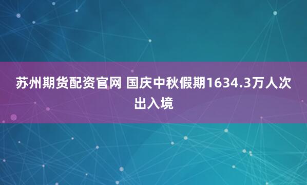 蘇州期貨配資官網 國慶中秋假期1634.3萬人次出入境