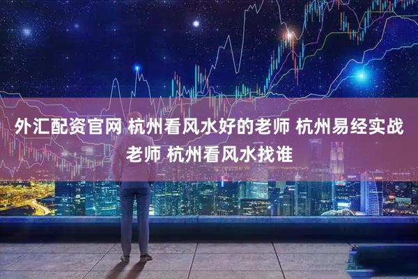 外匯配資官網 杭州看風水好的老師 杭州易經實戰老師 杭州看風水找誰