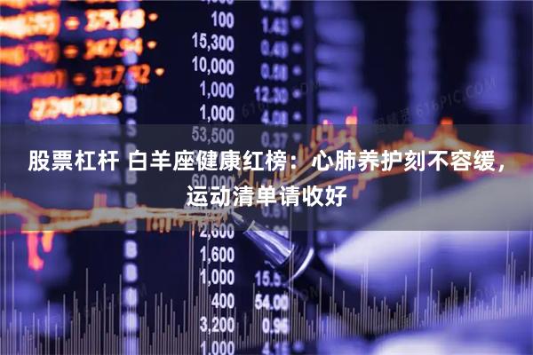 股票杠桿 白羊座健康紅榜：心肺養護刻不容緩，運動清單請收好