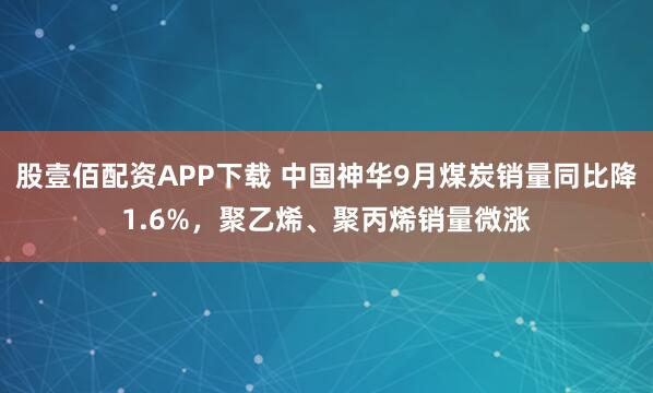 股壹佰配資APP下載 中國神華9月煤炭銷量同比降1.6%，聚乙烯、聚丙烯銷量微漲